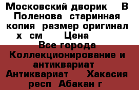 “Московский дворик“ - В.Поленова- старинная копия, размер оригинал 80х65см. ! › Цена ­ 9 500 - Все города Коллекционирование и антиквариат » Антиквариат   . Хакасия респ.,Абакан г.